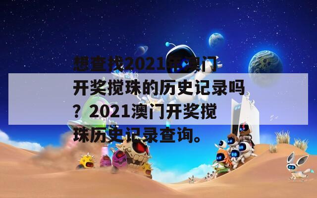 想查找2021年澳门开奖搅珠的历史记录吗？2021澳门开奖搅珠历史记录查询。