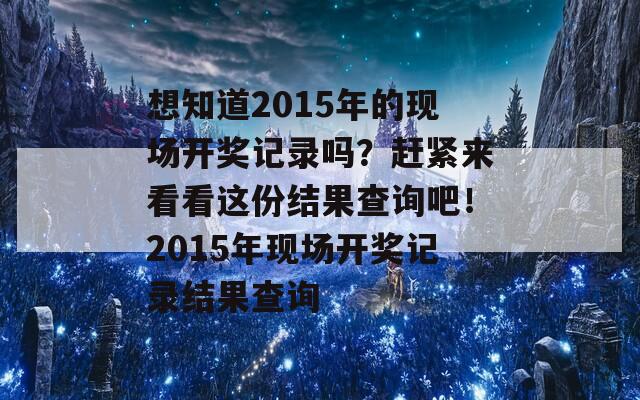 想知道2015年的现场开奖记录吗？赶紧来看看这份结果查询吧！2015年现场开奖记录结果查询