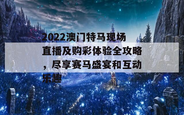 2022澳门特马现场直播及购彩体验全攻略，尽享赛马盛宴和互动乐趣