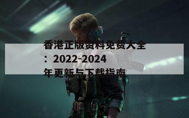 香港正版资料免费大全：2022-2024年更新与下载指南