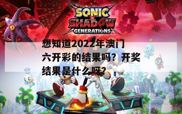 想知道2022年澳门六开彩的结果吗？开奖结果是什么呀？