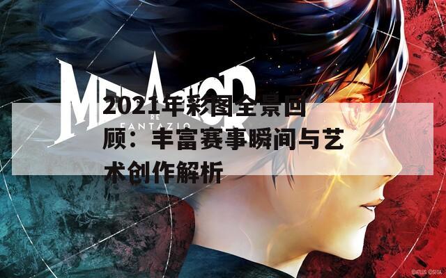 2021年彩图全景回顾：丰富赛事瞬间与艺术创作解析