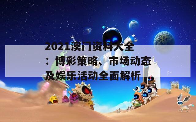 2021澳门资料大全：博彩策略、市场动态及娱乐活动全面解析