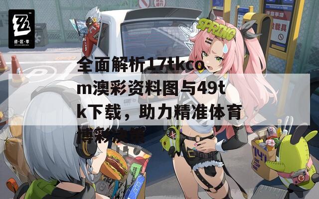 全面解析17tkcom澳彩资料图与49tk下载，助力精准体育博彩决策