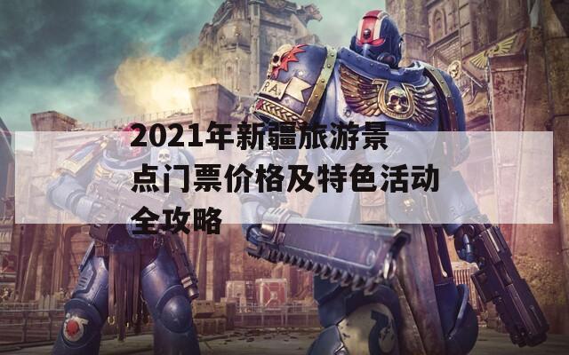 2021年新疆旅游景点门票价格及特色活动全攻略