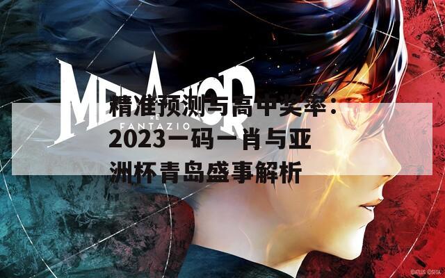 精准预测与高中奖率：2023一码一肖与亚洲杯青岛盛事解析