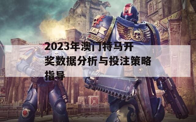 2023年澳门特马开奖数据分析与投注策略指导