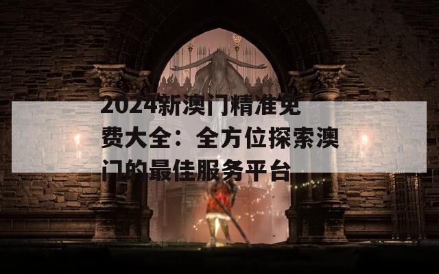 2024新澳门精准免费大全：全方位探索澳门的最佳服务平台