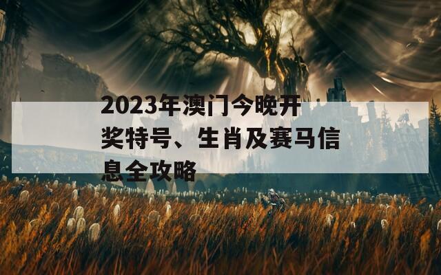 2023年澳门今晚开奖特号、生肖及赛马信息全攻略