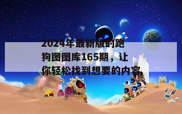 2024年最新版的跑狗图图库165期，让你轻松找到想要的内容