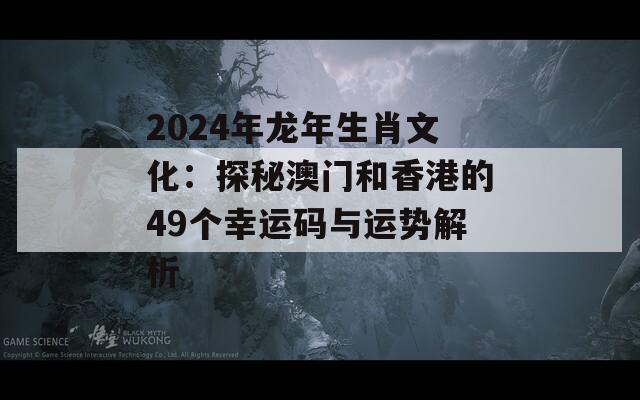 2024年龙年生肖文化：探秘澳门和香港的49个幸运码与运势解析