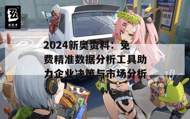 2024新奥资料：免费精准数据分析工具助力企业决策与市场分析