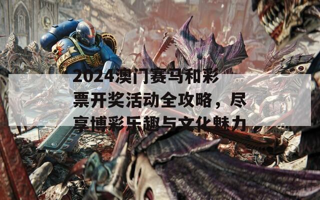 2024澳门赛马和彩票开奖活动全攻略，尽享博彩乐趣与文化魅力