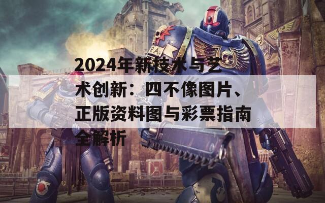 2024年新技术与艺术创新：四不像图片、正版资料图与彩票指南全解析