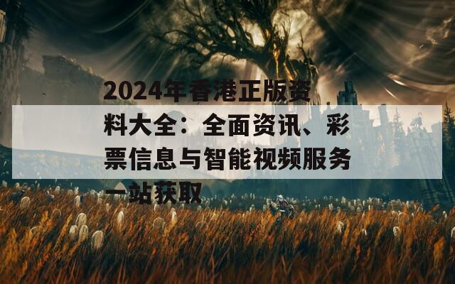 2024年香港正版资料大全：全面资讯、彩票信息与智能视频服务一站获取