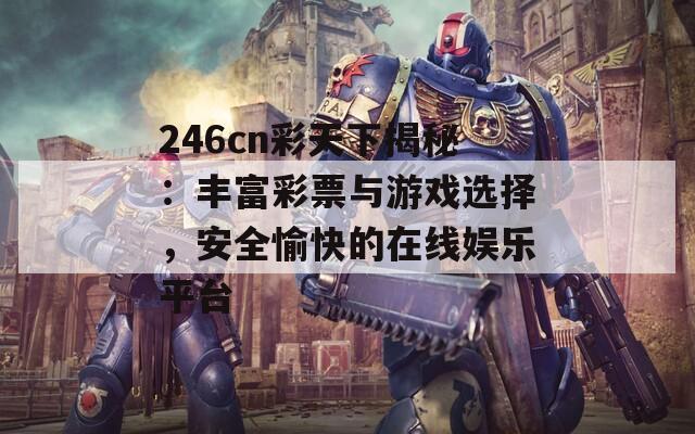 246cn彩天下揭秘：丰富彩票与游戏选择，安全愉快的在线娱乐平台