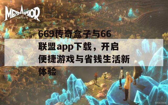 669传奇盒子与66联盟app下载，开启便捷游戏与省钱生活新体验