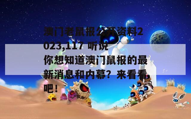 澳门老鼠报公开资料2023,117 听说你想知道澳门鼠报的最新消息和内幕？来看看吧！