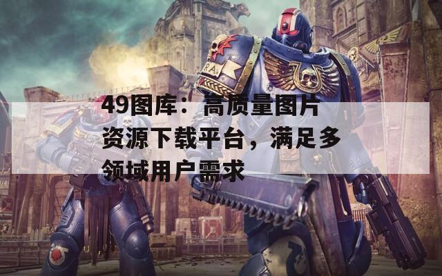 49图库：高质量图片资源下载平台，满足多领域用户需求