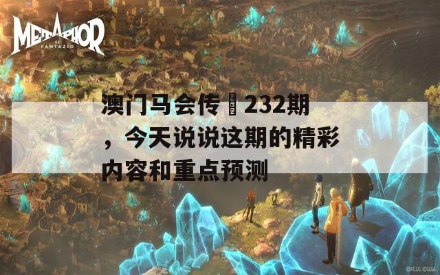 澳门马会传傎232期，今天说说这期的精彩内容和重点预测