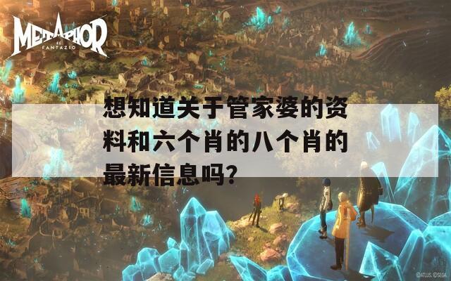 想知道关于管家婆的资料和六个肖的八个肖的最新信息吗？