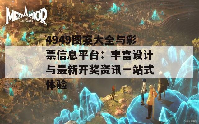 4949图案大全与彩票信息平台：丰富设计与最新开奖资讯一站式体验