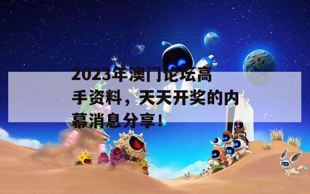 2023年澳门论坛高手资料，天天开奖的内幕消息分享！