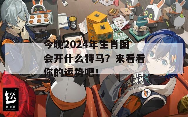 今晚2024年生肖图会开什么特马？来看看你的运势吧！