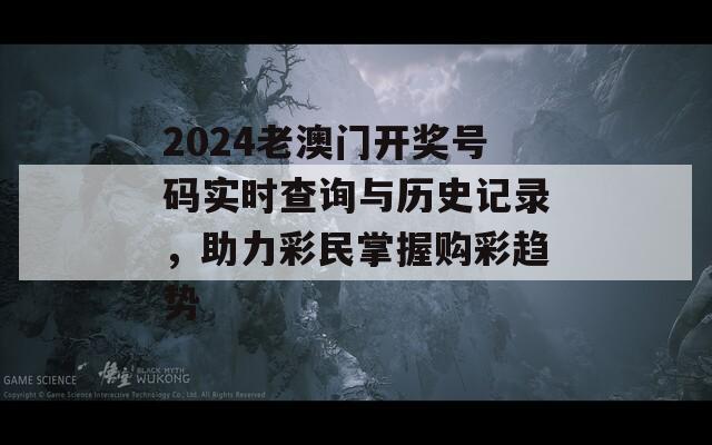 2024老澳门开奖号码实时查询与历史记录，助力彩民掌握购彩趋势