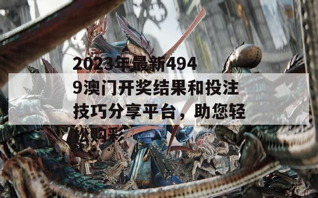 2023年最新4949澳门开奖结果和投注技巧分享平台，助您轻松购彩