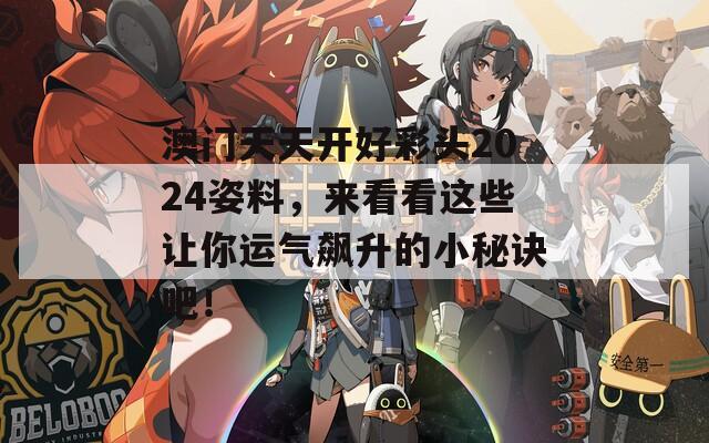 澳门天天开好彩头2024姿料，来看看这些让你运气飙升的小秘诀吧！