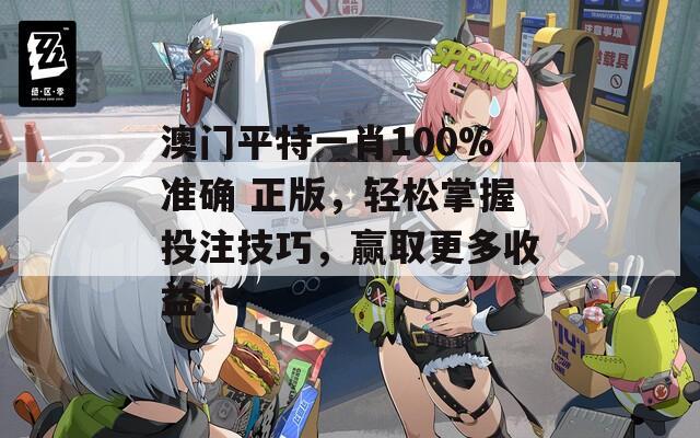 澳门平特一肖100%准确 正版，轻松掌握投注技巧，赢取更多收益！