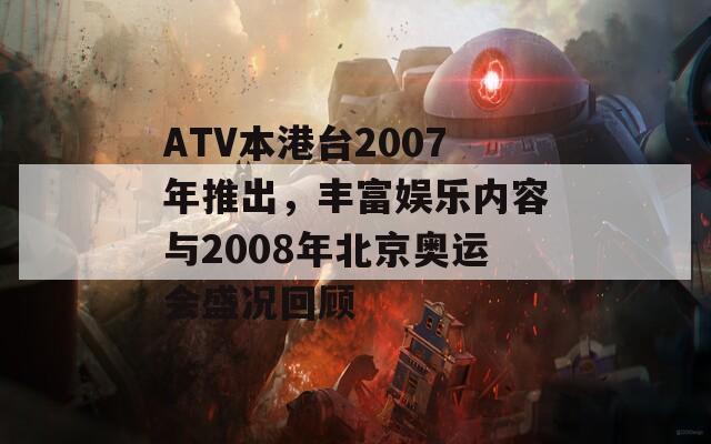 ATV本港台2007年推出，丰富娱乐内容与2008年北京奥运会盛况回顾