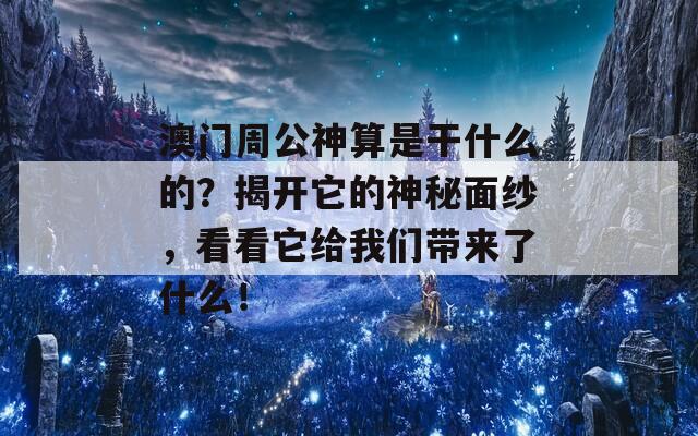 澳门周公神算是干什么的？揭开它的神秘面纱，看看它给我们带来了什么！