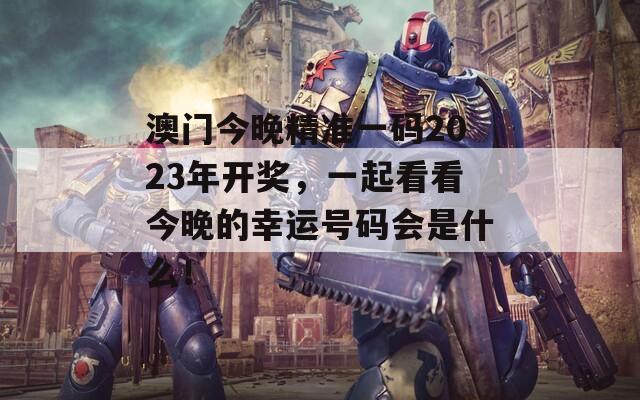 澳门今晚精准一码2023年开奖，一起看看今晚的幸运号码会是什么！