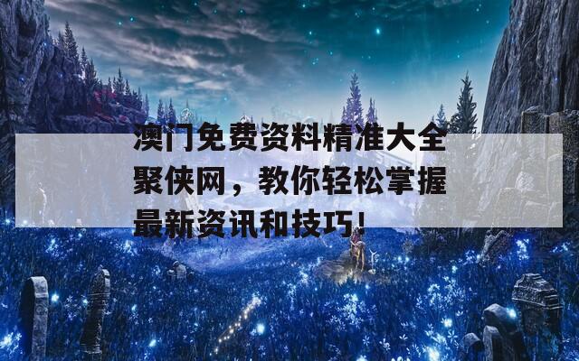 澳门免费资料精准大全聚侠网，教你轻松掌握最新资讯和技巧！