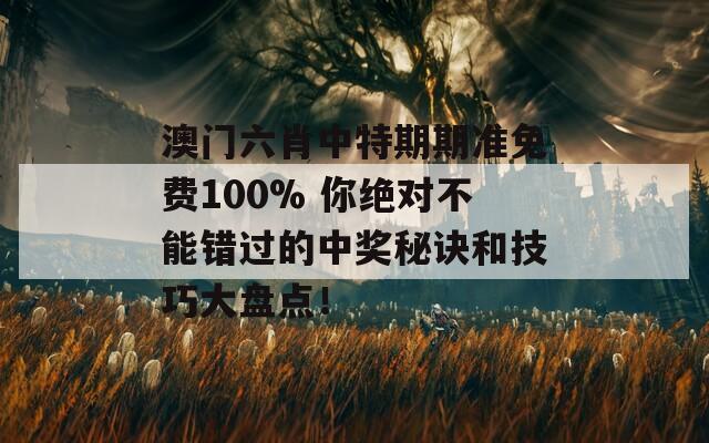 澳门六肖中特期期准免费100% 你绝对不能错过的中奖秘诀和技巧大盘点！