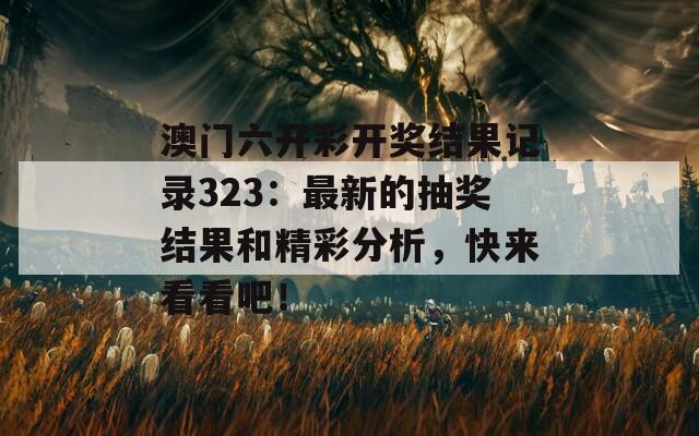 澳门六开彩开奖结果记录323：最新的抽奖结果和精彩分析，快来看看吧！