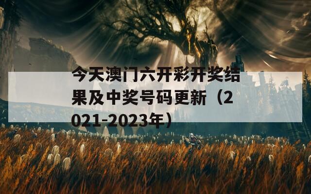 今天澳门六开彩开奖结果及中奖号码更新（2021-2023年）