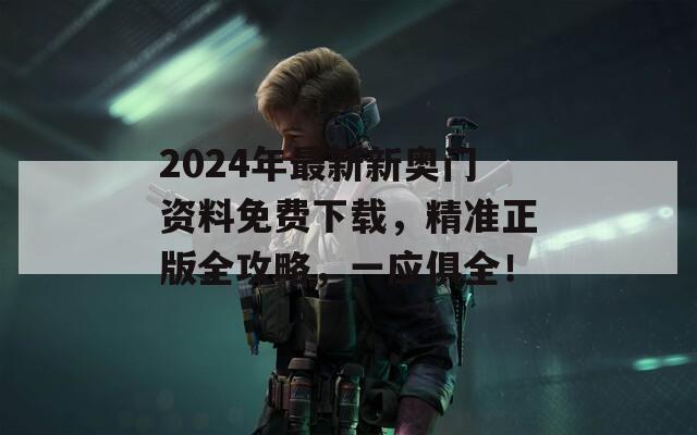 2024年最新新奥门资料免费下载，精准正版全攻略，一应俱全！