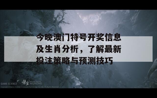 今晚澳门特号开奖信息及生肖分析，了解最新投注策略与预测技巧