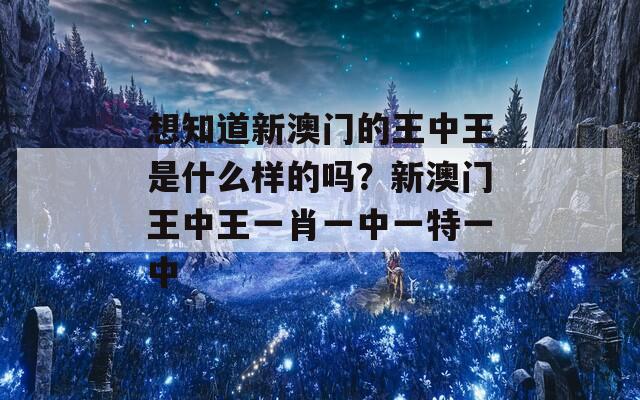 想知道新澳门的王中王是什么样的吗？新澳门王中王一肖一中一特一中