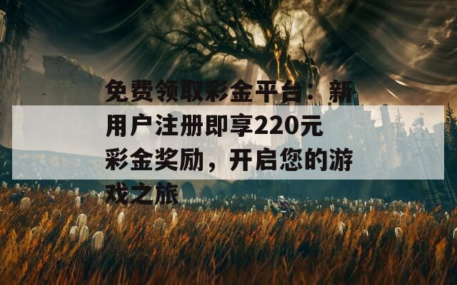 免费领取彩金平台：新用户注册即享220元彩金奖励，开启您的游戏之旅