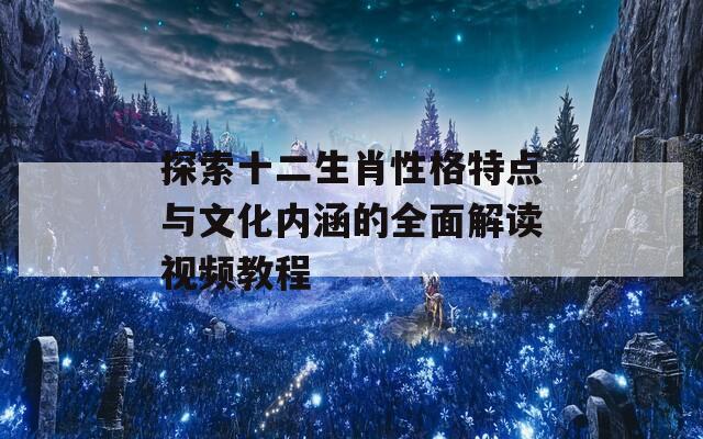 探索十二生肖性格特点与文化内涵的全面解读视频教程