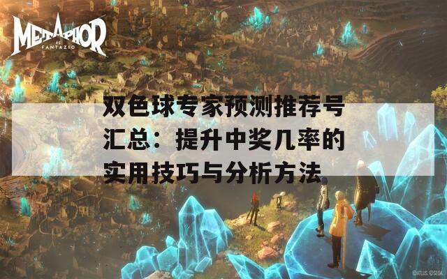 双色球专家预测推荐号汇总：提升中奖几率的实用技巧与分析方法