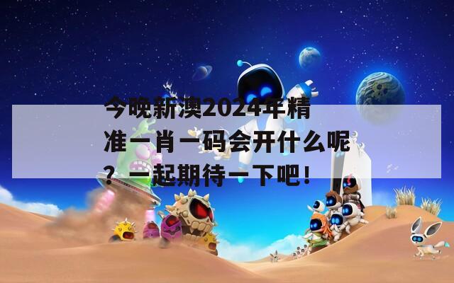 今晚新澳2024年精准一肖一码会开什么呢？一起期待一下吧！