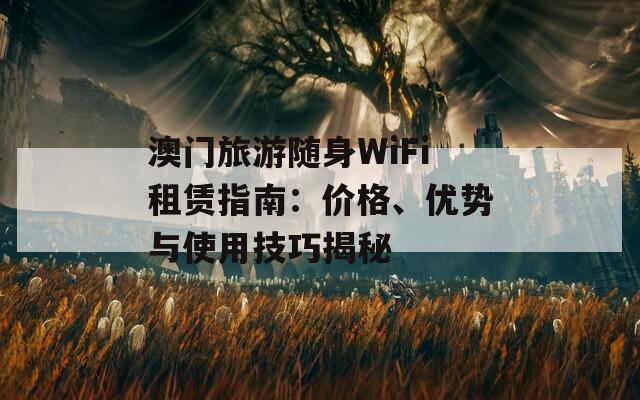 澳门旅游随身WiFi租赁指南：价格、优势与使用技巧揭秘