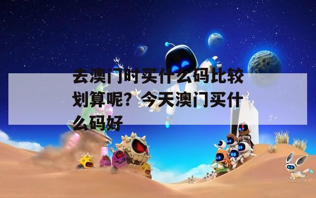 去澳门时买什么码比较划算呢？今天澳门买什么码好