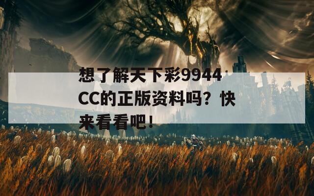 想了解天下彩9944CC的正版资料吗？快来看看吧！