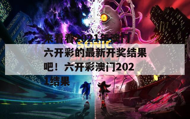 来看看2021年澳门六开彩的最新开奖结果吧！六开彩澳门2021结果